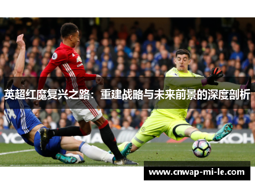 英超红魔复兴之路：重建战略与未来前景的深度剖析