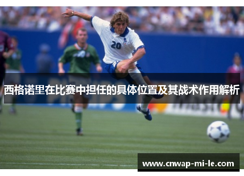 西格诺里在比赛中担任的具体位置及其战术作用解析 西格诺里在比赛中担任的具体位置及其战术作用解析