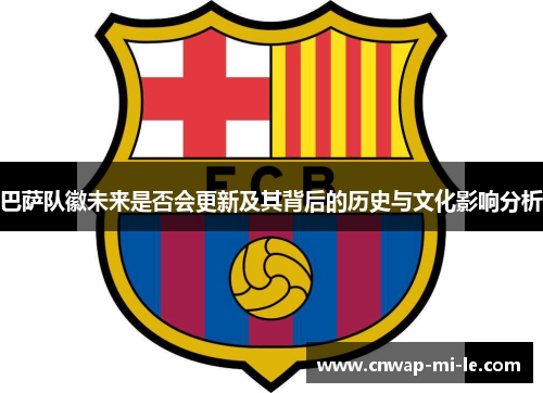 巴萨队徽未来是否会更新及其背后的历史与文化影响分析