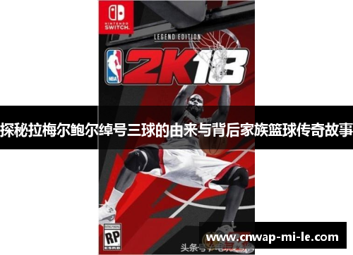 探秘拉梅尔鲍尔绰号三球的由来与背后家族篮球传奇故事 探秘拉梅尔鲍尔绰号三球的由来与背后家族篮球传奇故事