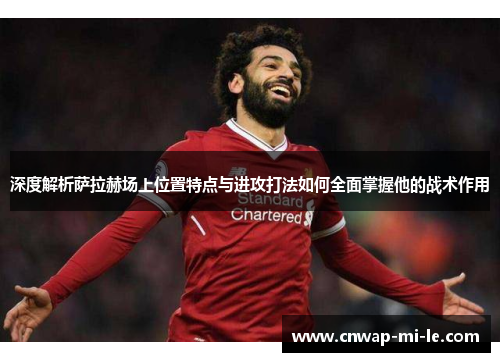 深度解析萨拉赫场上位置特点与进攻打法如何全面掌握他的战术作用