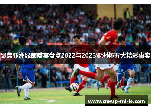 聚焦亚洲绿茵盛宴盘点2022与2023亚洲杯五大精彩事实