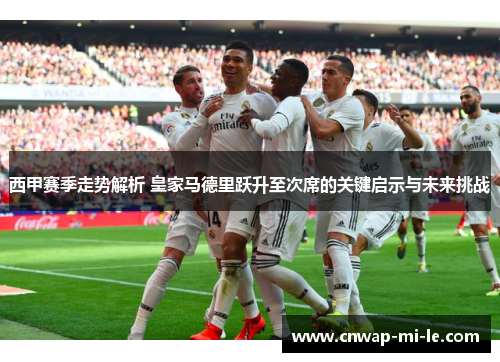 西甲赛季走势解析 皇家马德里跃升至次席的关键启示与未来挑战