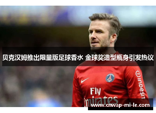 贝克汉姆推出限量版足球香水 金球奖造型瓶身引发热议 贝克汉姆推出限量版足球香水 金球奖造型瓶身引发热议