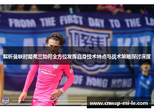 解析曼联时期弗兰如何全方位发挥自身技术特点与战术策略探讨深度