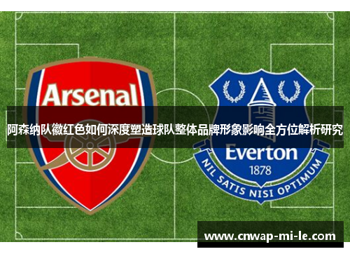 阿森纳队徽红色如何深度塑造球队整体品牌形象影响全方位解析研究