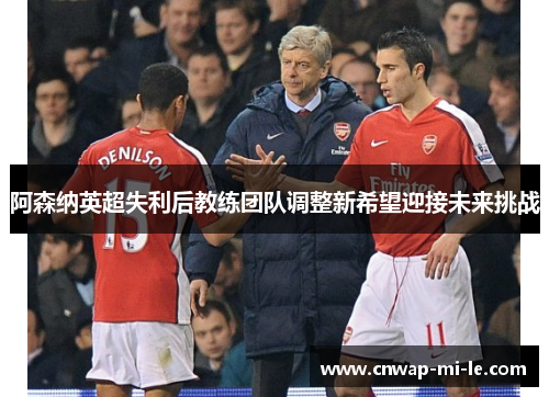 阿森纳英超失利后教练团队调整新希望迎接未来挑战