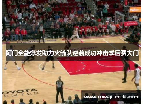 阿门全能爆发助力火箭队逆袭成功冲击季后赛大门
