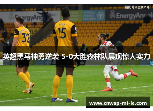 英超黑马神勇逆袭 5-0大胜森林队展现惊人实力