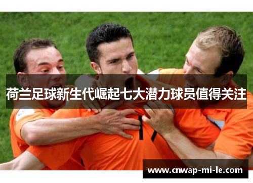 荷兰足球新生代崛起七大潜力球员值得关注