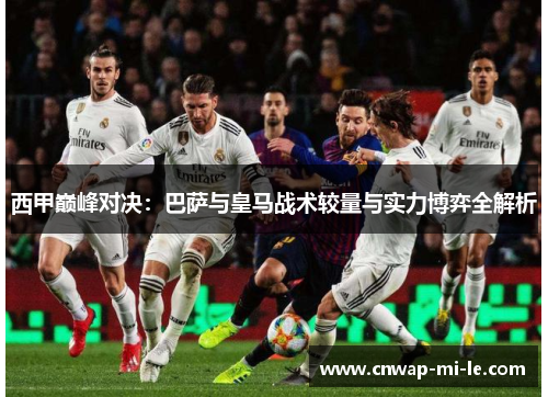 西甲巅峰对决：巴萨与皇马战术较量与实力博弈全解析