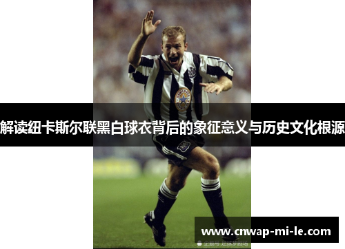 解读纽卡斯尔联黑白球衣背后的象征意义与历史文化根源