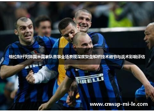 格拉利什对阵国米国家队赛事全场表现深度复盘解析技术细节与战术影响评估