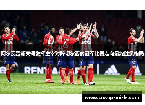 阿尔瓦雷斯关键发挥主宰对阵切尔西的冠军比赛走向最终胜负格局 阿尔瓦雷斯关键发挥主宰对阵切尔西的冠军比赛走向最终胜负格局