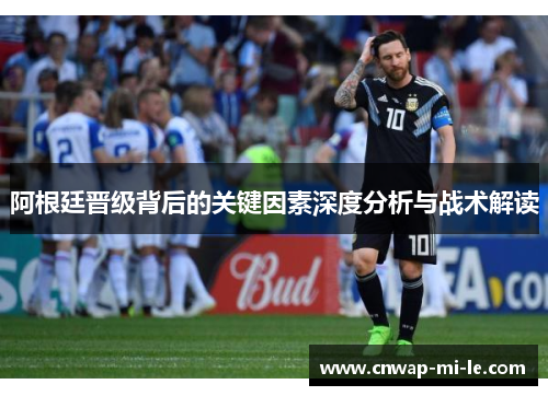 阿根廷晋级背后的关键因素深度分析与战术解读 阿根廷晋级背后的关键因素深度分析与战术解读