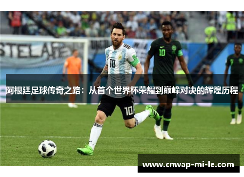 阿根廷足球传奇之路：从首个世界杯荣耀到巅峰对决的辉煌历程