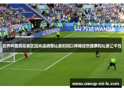 世界杯墨西哥赛区因高温调整比赛时间以保障球员健康和比赛公平性