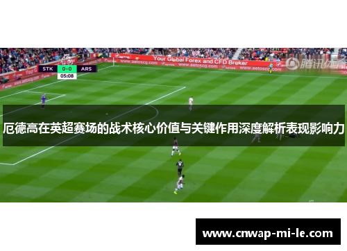 厄德高在英超赛场的战术核心价值与关键作用深度解析表现影响力