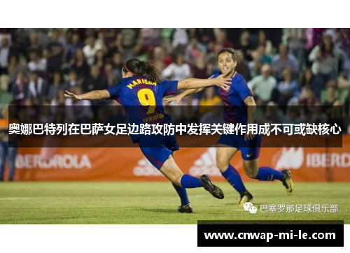 奥娜巴特列在巴萨女足边路攻防中发挥关键作用成不可或缺核心