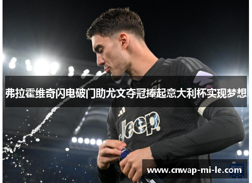 弗拉霍维奇闪电破门助尤文夺冠捧起意大利杯实现梦想 弗拉霍维奇闪电破门助尤文夺冠捧起意大利杯实现梦想