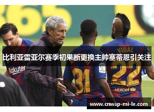 比利亚雷亚尔赛季初果断更换主帅塞蒂恩引关注 比利亚雷亚尔赛季初果断更换主帅塞蒂恩引关注