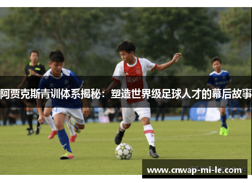 阿贾克斯青训体系揭秘：塑造世界级足球人才的幕后故事