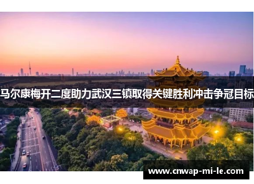 马尔康梅开二度助力武汉三镇取得关键胜利冲击争冠目标