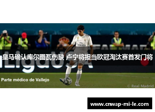 皇马确认库尔图瓦伤缺 卢宁将担当欧冠淘汰赛首发门将