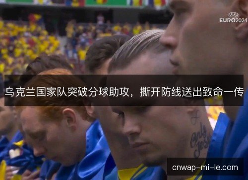 乌克兰国家队突破分球助攻，撕开防线送出致命一传